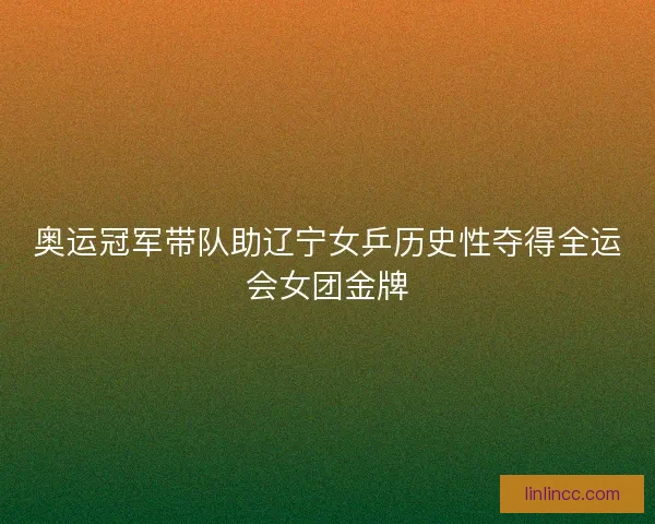 奥运冠军带队助辽宁女乒历史性夺得全运会女团金牌
