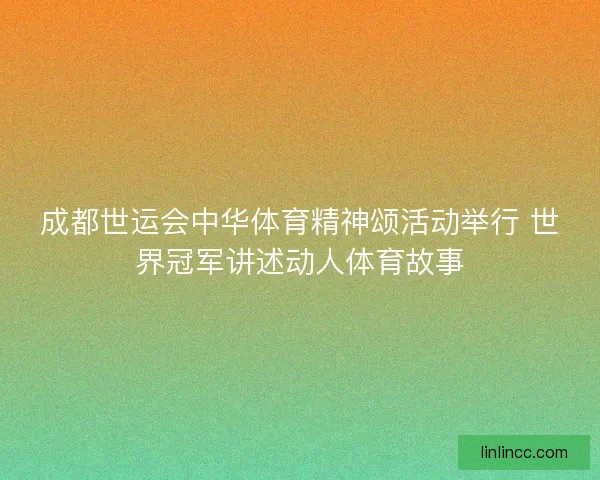 成都世运会中华体育精神颂活动举行 世界冠军讲述动人体育故事