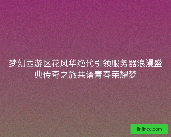 梦幻西游区花风华绝代引领服务器浪漫盛典传奇之旅共谱青春荣耀梦
