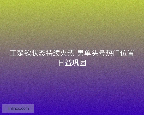 王楚钦状态持续火热 男单头号热门位置日益巩固
