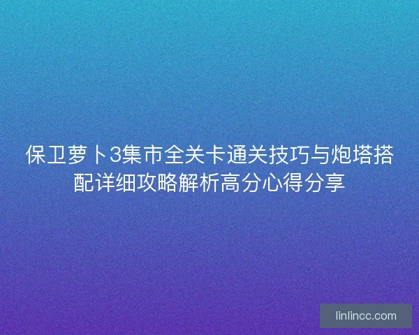 保卫萝卜3集市全关卡通关技巧与炮塔搭配详细攻略解析高分心得分享