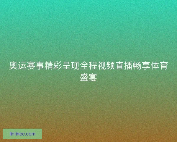 奥运赛事精彩呈现全程视频直播畅享体育盛宴