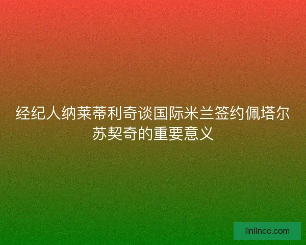 经纪人纳莱蒂利奇谈国际米兰签约佩塔尔苏契奇的重要意义