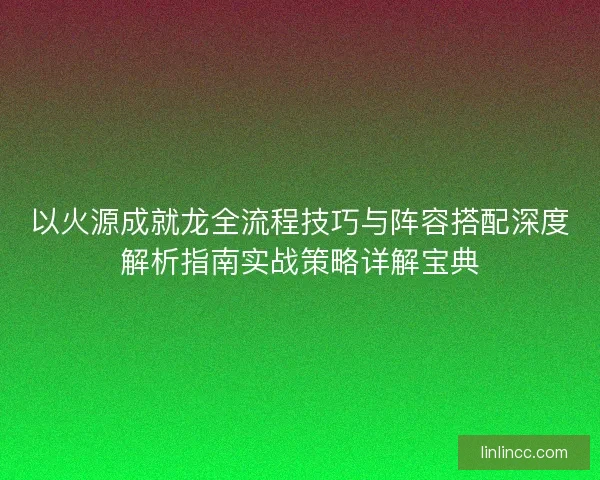 以火源成就龙全流程技巧与阵容搭配深度解析指南实战策略详解宝典