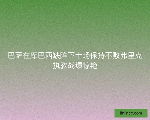 巴萨在库巴西缺阵下十场保持不败弗里克执教战绩惊艳 巴萨在库巴西缺阵下十场保持不败弗里克执教战绩惊艳