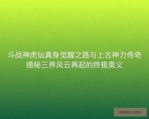 斗战神虎仙真身觉醒之路与上古神力传奇揭秘三界风云再起的终极奥义