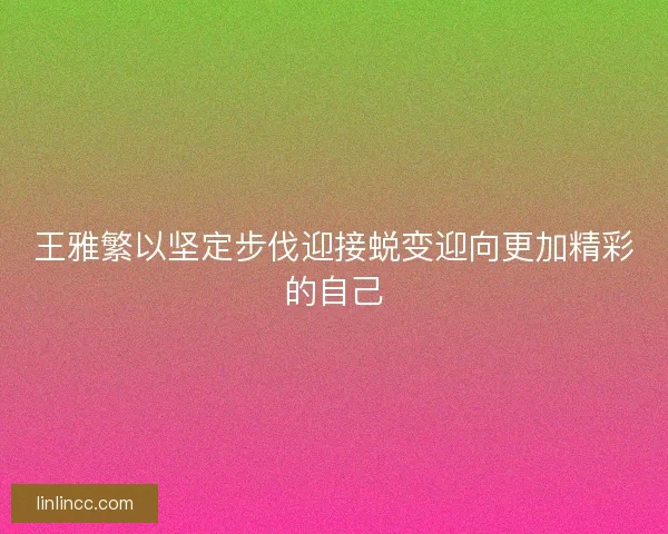 王雅繁以坚定步伐迎接蜕变迎向更加精彩的自己