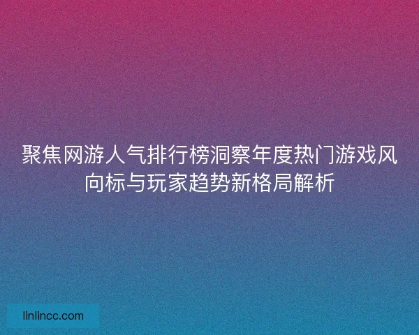 聚焦网游人气排行榜洞察年度热门游戏风向标与玩家趋势新格局解析