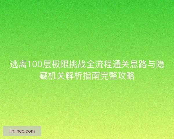 逃离100层极限挑战全流程通关思路与隐藏机关解析指南完整攻略