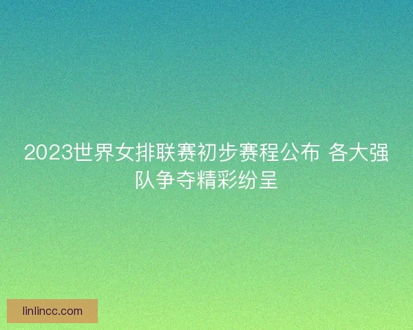 2023世界女排联赛初步赛程公布 各大强队争夺精彩纷呈