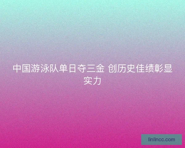 中国游泳队单日夺三金 创历史佳绩彰显实力