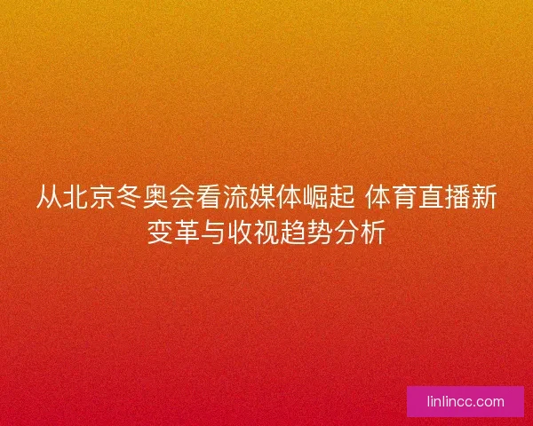 从北京冬奥会看流媒体崛起 体育直播新变革与收视趋势分析