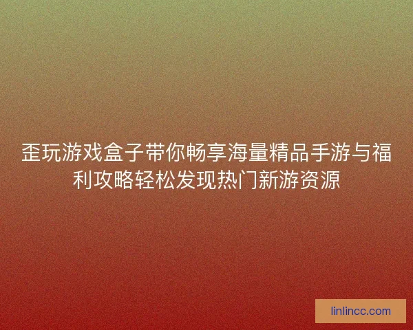 歪玩游戏盒子带你畅享海量精品手游与福利攻略轻松发现热门新游资源