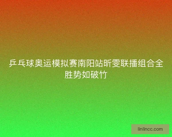 乒乓球奥运模拟赛南阳站昕雯联播组合全胜势如破竹