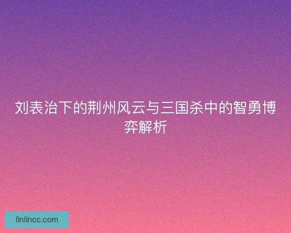 刘表治下的荆州风云与三国杀中的智勇博弈解析 刘表治下的荆州风云与三国杀中的智勇博弈解析