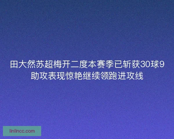 田大然苏超梅开二度本赛季已斩获30球9助攻表现惊艳继续领跑进攻线 田大然苏超梅开二度本赛季已斩获30球9助攻表现惊艳继续领跑进攻线