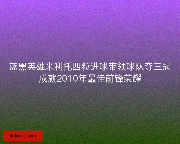 蓝黑英雄米利托四粒进球带领球队夺三冠成就2010年最佳前锋荣耀 蓝黑英雄米利托四粒进球带领球队夺三冠成就2010年最佳前锋荣耀