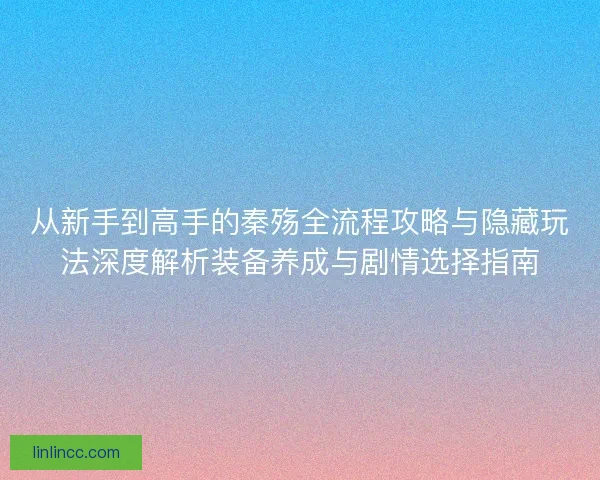 从新手到高手的秦殇全流程攻略与隐藏玩法深度解析装备养成与剧情选择指南 从新手到高手的秦殇全流程攻略与隐藏玩法深度解析装备养成与剧情选择指南