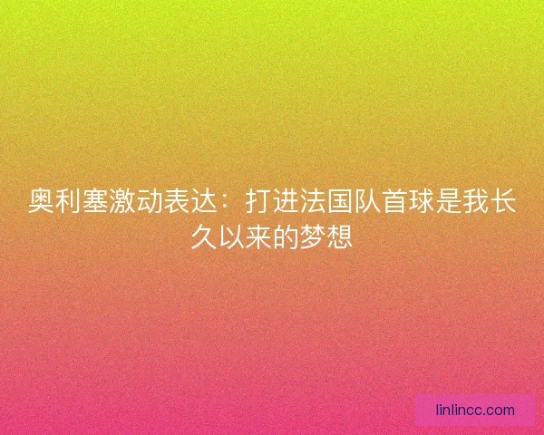 奥利塞激动表达：打进法国队首球是我长久以来的梦想