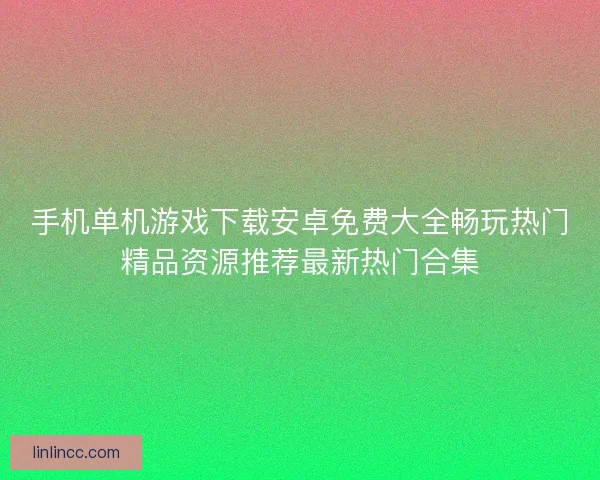 手机单机游戏下载安卓免费大全畅玩热门精品资源推荐最新热门合集 手机单机游戏下载安卓免费大全畅玩热门精品资源推荐最新热门合集