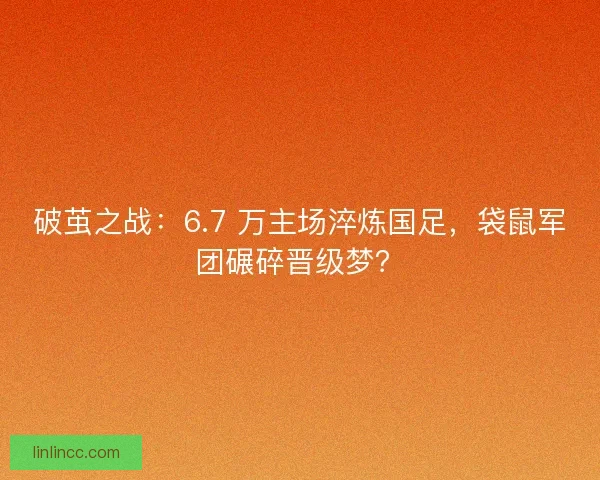 破茧之战：6.7 万主场淬炼国足，袋鼠军团碾碎晋级梦？