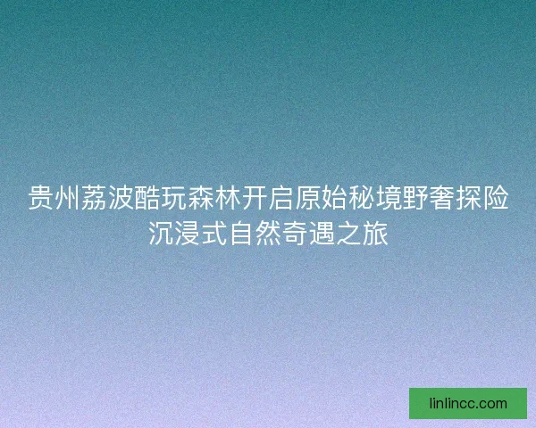 贵州荔波酷玩森林开启原始秘境野奢探险沉浸式自然奇遇之旅