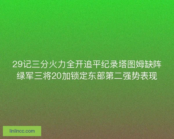 29记三分火力全开追平纪录塔图姆缺阵绿军三将20加锁定东部第二强势表现 29记三分火力全开追平纪录塔图姆缺阵绿军三将20加锁定东部第二强势表现