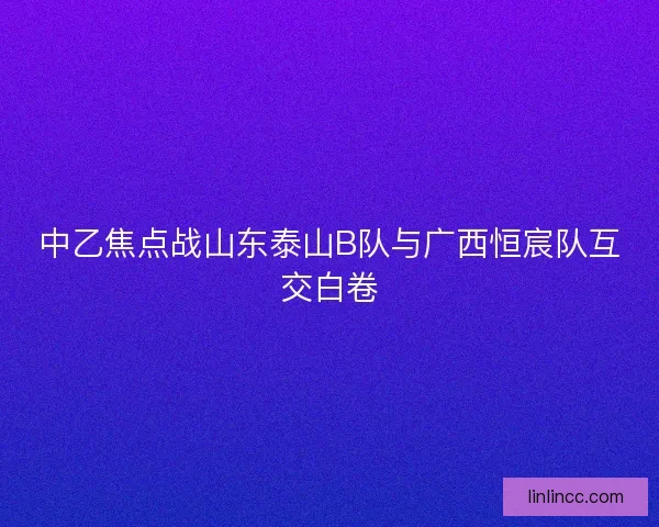 中乙焦点战山东泰山B队与广西恒宸队互交白卷 中乙焦点战山东泰山B队与广西恒宸队互交白卷