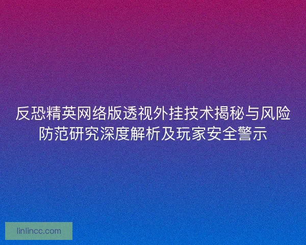 反恐精英网络版透视外挂技术揭秘与风险防范研究深度解析及玩家安全警示