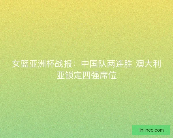 女篮亚洲杯战报:中国队两连胜 澳大利亚锁定四强席位 女篮亚洲杯战报:中国队两连胜 澳大利亚锁定四强席位
