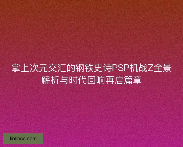 掌上次元交汇的钢铁史诗PSP机战Z全景解析与时代回响再启篇章