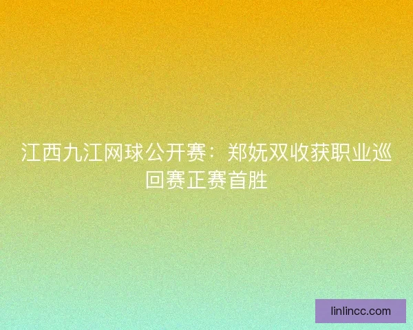 江西九江网球公开赛:郑妩双收获职业巡回赛正赛首胜 江西九江网球公开赛:郑妩双收获职业巡回赛正赛首胜