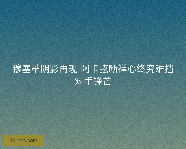 穆塞蒂阴影再现 阿卡弦断禅心终究难挡对手锋芒