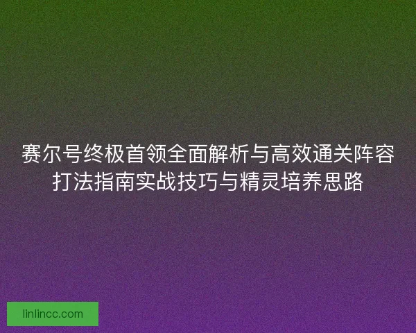 赛尔号终极首领全面解析与高效通关阵容打法指南实战技巧与精灵培养思路