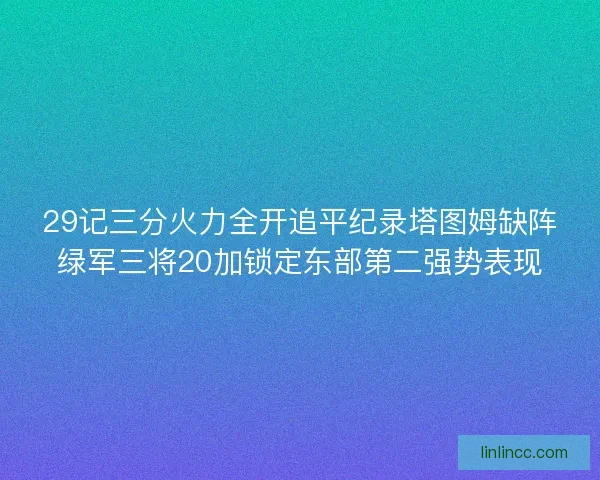 29记三分火力全开追平纪录塔图姆缺阵绿军三将20加锁定东部第二强势表现