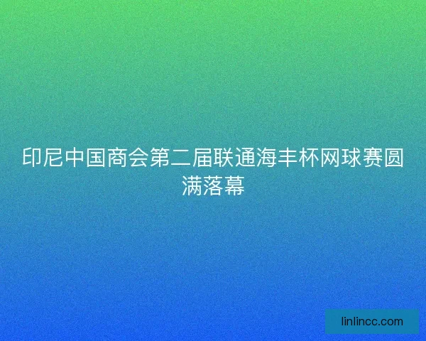 印尼中国商会第二届联通海丰杯网球赛圆满落幕