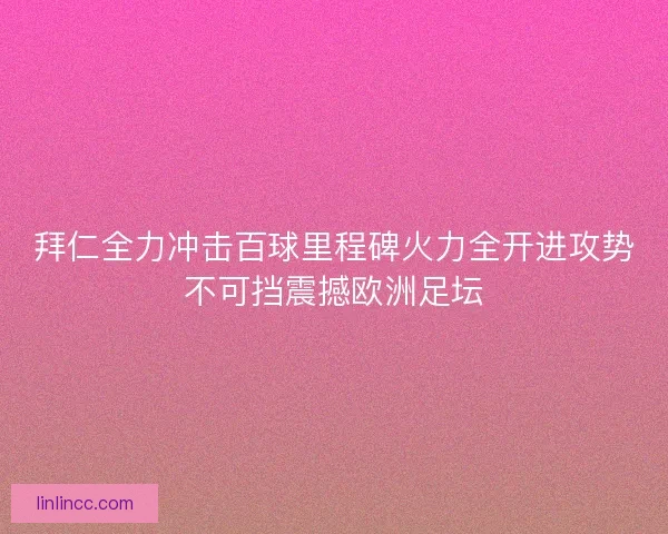 拜仁全力冲击百球里程碑火力全开进攻势不可挡震撼欧洲足坛 拜仁全力冲击百球里程碑火力全开进攻势不可挡震撼欧洲足坛