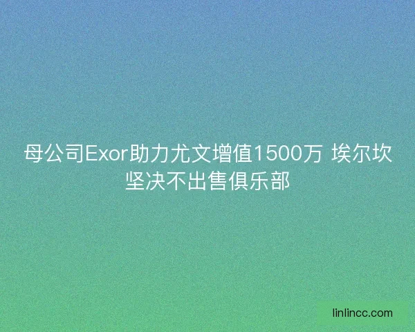 母公司Exor助力尤文增值1500万 埃尔坎坚决不出售俱乐部