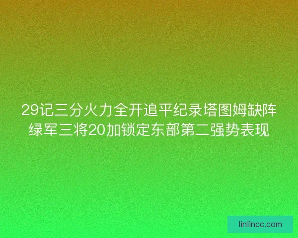 29记三分火力全开追平纪录塔图姆缺阵绿军三将20加锁定东部第二强势表现