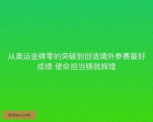 从奥运金牌零的突破到创造境外参赛最好成绩 使命担当铸就辉煌 从奥运金牌零的突破到创造境外参赛最好成绩 使命担当铸就辉煌