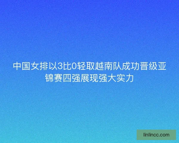 中国女排以3比0轻取越南队成功晋级亚锦赛四强展现强大实力