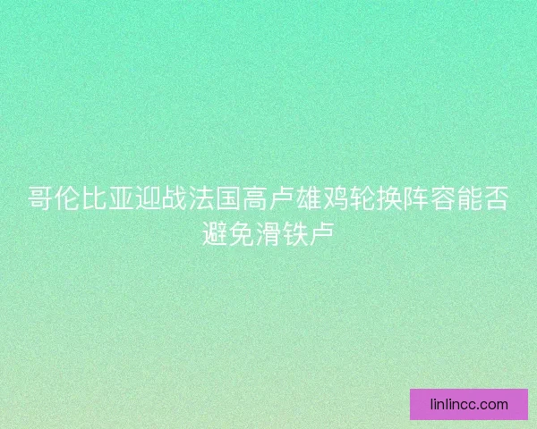 哥伦比亚迎战法国高卢雄鸡轮换阵容能否避免滑铁卢 哥伦比亚迎战法国高卢雄鸡轮换阵容能否避免滑铁卢
