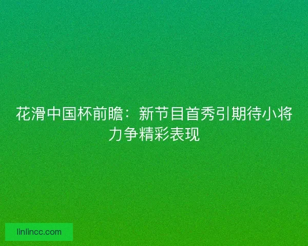 花滑中国杯前瞻:新节目首秀引期待小将力争精彩表现 花滑中国杯前瞻:新节目首秀引期待小将力争精彩表现