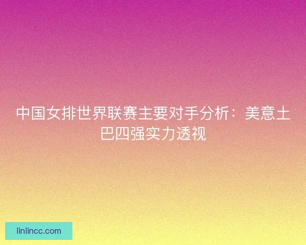 中国女排世界联赛主要对手分析:美意土巴四强实力透视 中国女排世界联赛主要对手分析:美意土巴四强实力透视