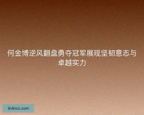 何金博逆风翻盘勇夺冠军展现坚韧意志与卓越实力 何金博逆风翻盘勇夺冠军展现坚韧意志与卓越实力